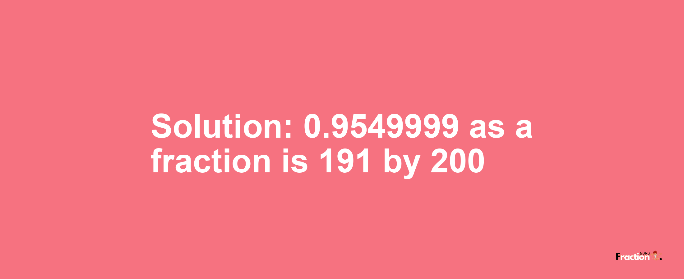 Solution:0.9549999 as a fraction is 191/200